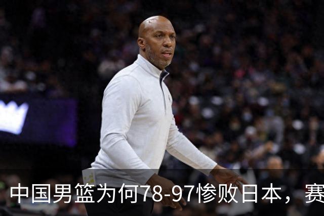 中国男篮为何78-97惨败日本，赛后郭士强毫不客气说出原因，很清醒也很无奈